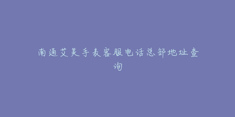 南通艾美手表客服电话总部地址查询