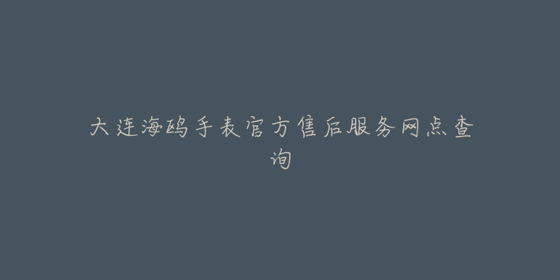 大连海鸥手表官方售后服务网点查询-名表号 大连海鸥手表官方售后服务网点查询