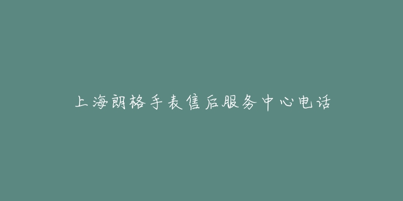 上海朗格手表售后服务中心电话-名表号 上海朗格手表售后服务中心电话