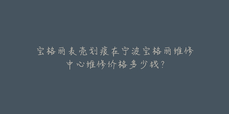 宝格丽表壳划痕在宁波宝格丽维修中心维修价格多少钱?-名表号 宝格丽表壳划痕在宁波宝格丽维修中心维修价格多少钱?