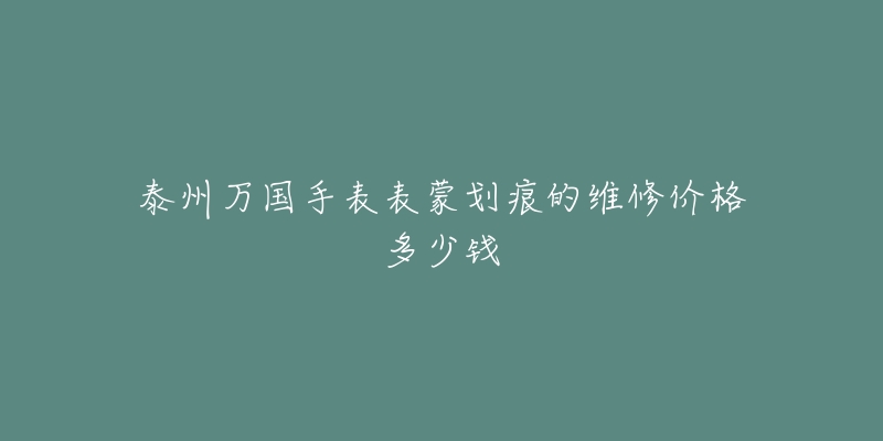 泰州万国手表表蒙划痕的维修价格多少钱-名表号 泰州万国手表表蒙划痕的维修价格多少钱