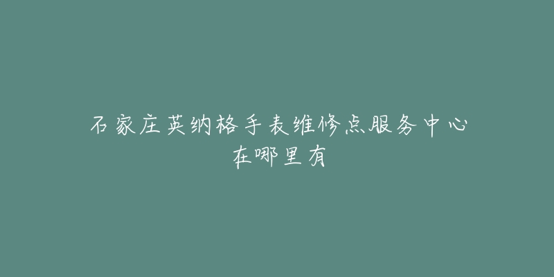 石家庄英纳格手表维修点服务中心在哪里有-名表号 石家庄英纳格手表维修点服务中心在哪里有