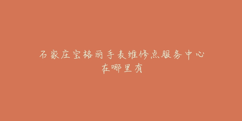 石家庄宝格丽手表维修点服务中心在哪里有-名表号 石家庄宝格丽手表维修点服务中心在哪里有