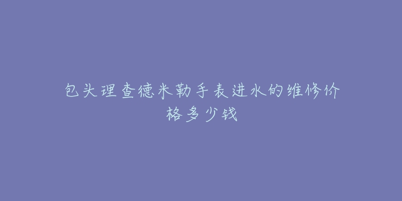 包头理查德米勒手表进水的维修价格多少钱-名表号 包头理查德米勒手表进水的维修价格多少钱
