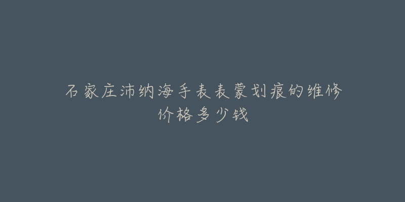 石家庄沛纳海手表表蒙划痕的维修价格多少钱-名表号 石家庄沛纳海手表表蒙划痕的维修价格多少钱