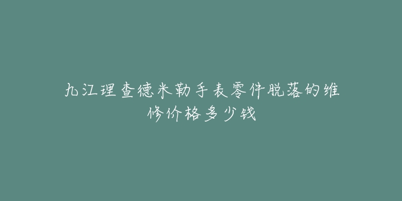 九江理查德米勒手表零件脱落的维修价格多少钱-名表号 九江理查德米勒手表零件脱落的维修价格多少钱