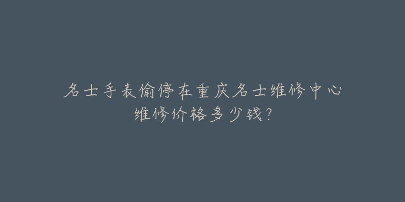 名士手表偷停在重庆名士维修中心维修价格多少钱?-名表号 名士手表偷停在重庆名士维修中心维修价格多少钱?