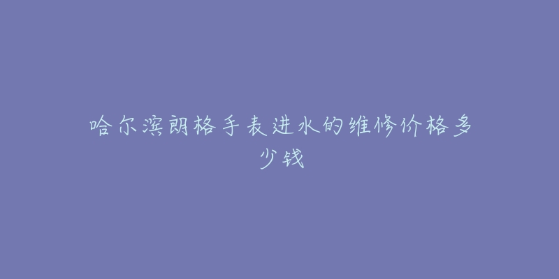 哈尔滨朗格手表进水的维修价格多少钱