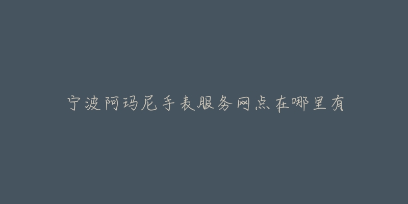 宁波阿玛尼手表服务网点在哪里有-名表号 宁波阿玛尼手表服务网点在哪里有