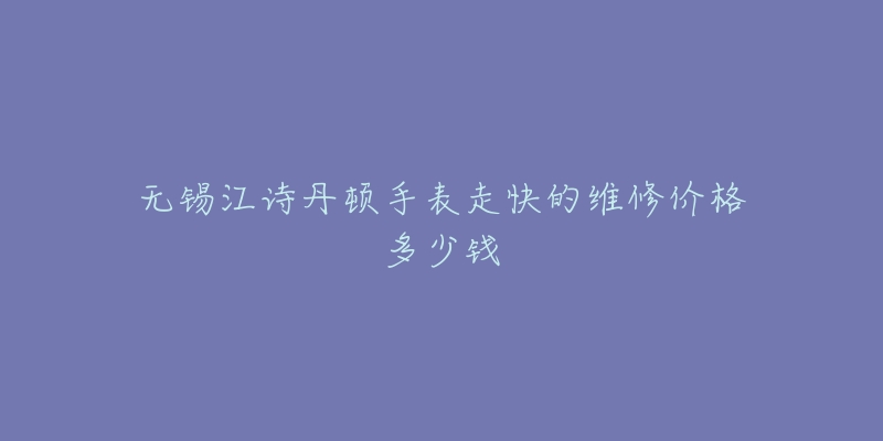 无锡江诗丹顿手表走快的维修价格多少钱-名表号 无锡江诗丹顿手表走快的维修价格多少钱