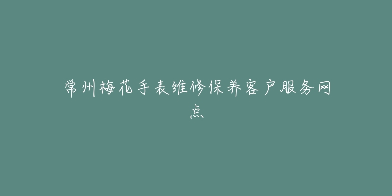 常州梅花手表维修保养客户服务网点-名表号 常州梅花手表维修保养客户服务网点