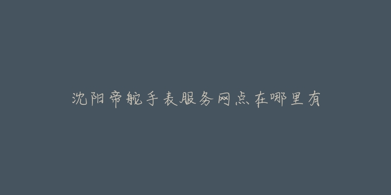 沈阳帝舵手表服务网点在哪里有-名表号 沈阳帝舵手表服务网点在哪里有