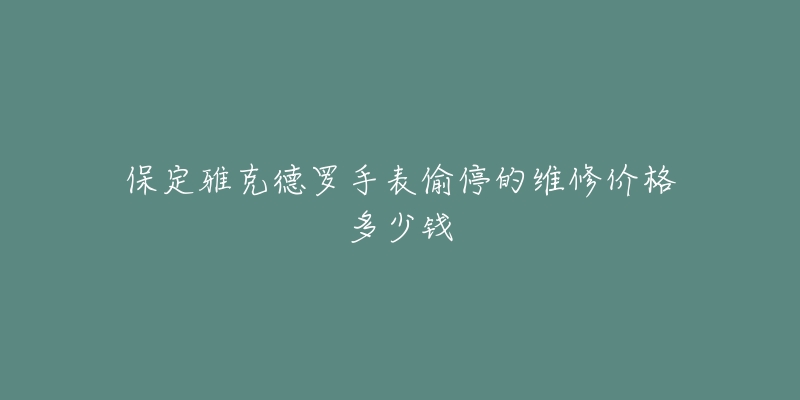 保定雅克德罗手表偷停的维修价格多少钱-名表号 保定雅克德罗手表偷停的维修价格多少钱