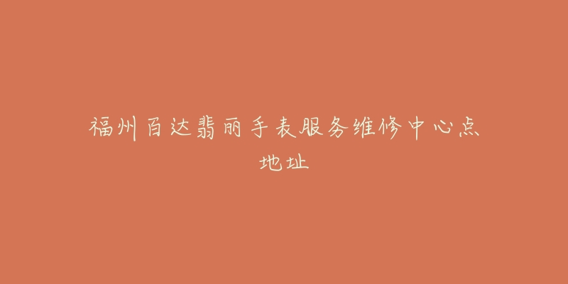 福州百达翡丽手表服务维修中心点地址-名表号 福州百达翡丽手表服务维修中心点地址