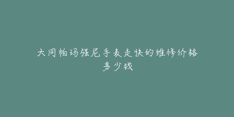 大同帕玛强尼手表走快的维修价格多少钱-名表号 大同帕玛强尼手表走快的维修价格多少钱