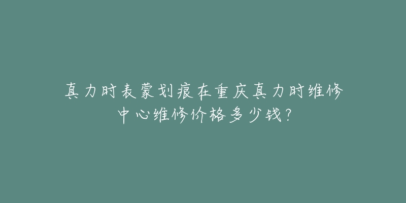 真力时表蒙划痕在重庆真力时维修中心维修价格多少钱？