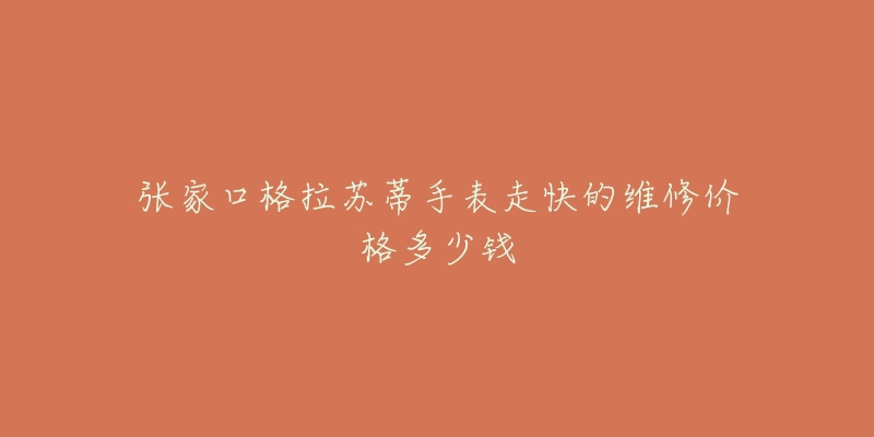 张家口格拉苏蒂手表走快的维修价格多少钱-名表号 张家口格拉苏蒂手表走快的维修价格多少钱