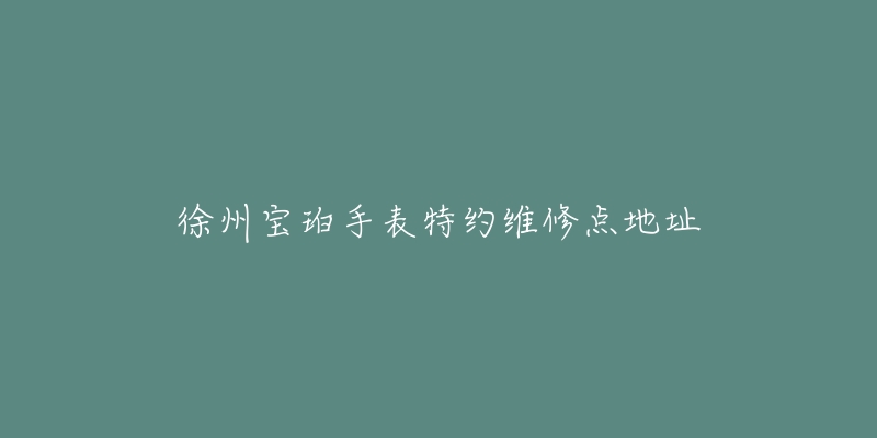 徐州宝珀手表特约维修点地址-名表号 徐州宝珀手表特约维修点地址
