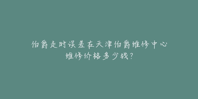 伯爵走时误差在天津伯爵维修中心维修价格多少钱?-名表号 伯爵走时误差在天津伯爵维修中心维修价格多少钱?