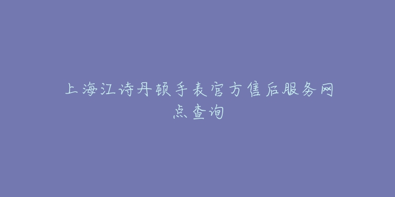 上海江诗丹顿手表官方售后服务网点查询-名表号 上海江诗丹顿手表官方售后服务网点查询