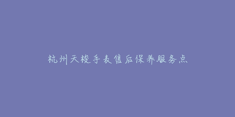 杭州天梭手表售后保养服务点-名表号 杭州天梭手表售后保养服务点