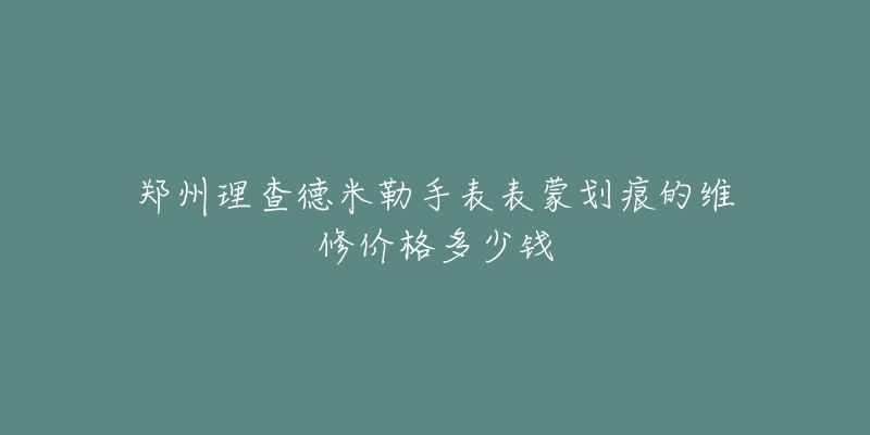 郑州理查德米勒手表表蒙划痕的维修价格多少钱-名表号 郑州理查德米勒手表表蒙划痕的维修价格多少钱