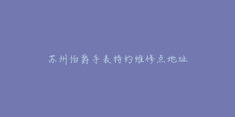 苏州伯爵手表特约维修点地址-名表号 苏州伯爵手表特约维修点地址