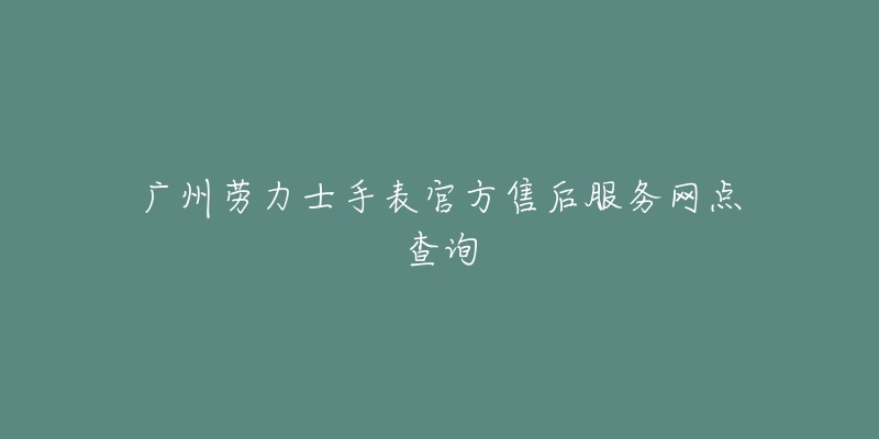 广州劳力士手表官方售后服务网点查询-名表号 广州劳力士手表官方售后服务网点查询