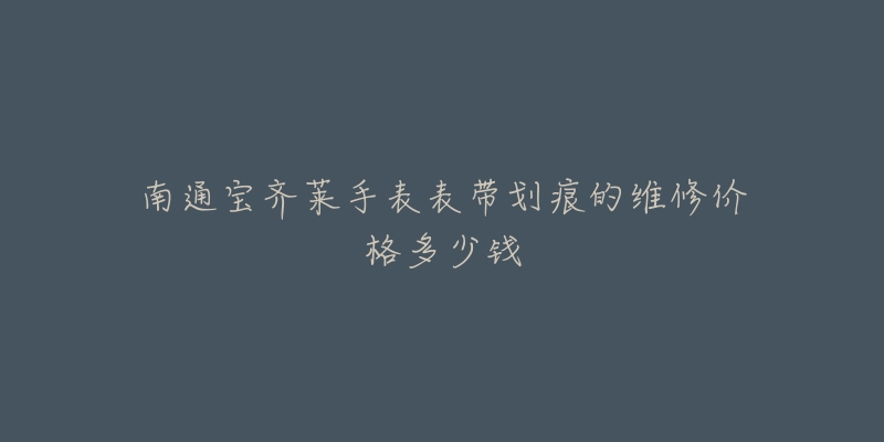 南通宝齐莱手表表带划痕的维修价格多少钱-名表号 南通宝齐莱手表表带划痕的维修价格多少钱