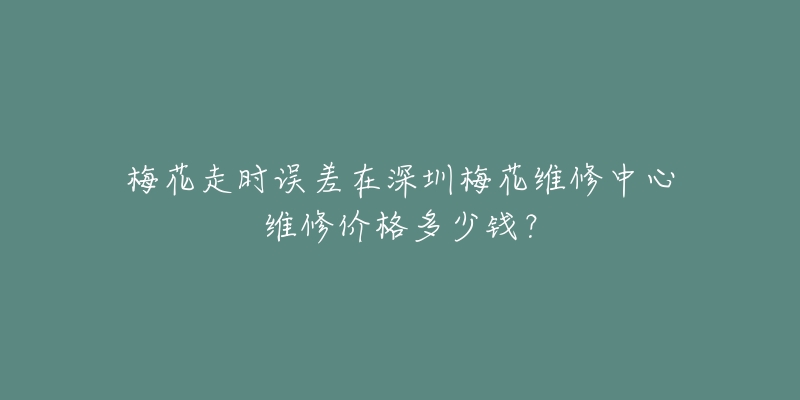 梅花走时误差在深圳梅花维修中心维修价格多少钱?-名表号 梅花走时误差在深圳梅花维修中心维修价格多少钱?