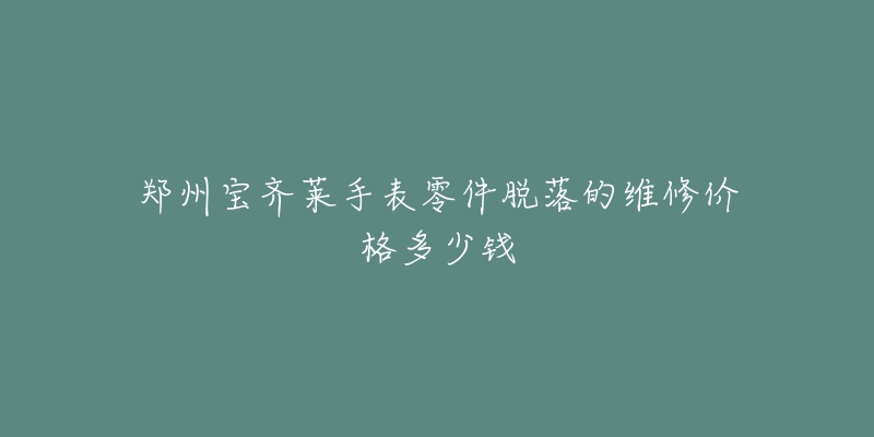 郑州宝齐莱手表零件脱落的维修价格多少钱-名表号 郑州宝齐莱手表零件脱落的维修价格多少钱