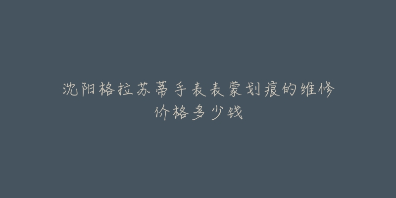 沈阳格拉苏蒂手表表蒙划痕的维修价格多少钱-名表号 沈阳格拉苏蒂手表表蒙划痕的维修价格多少钱