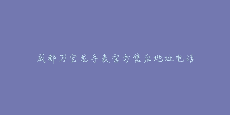 成都万宝龙手表官方售后地址电话-名表号 成都万宝龙手表官方售后地址电话