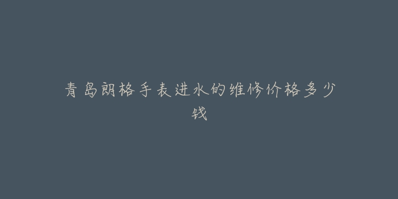 青岛朗格手表进水的维修价格多少钱