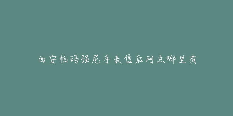 西安帕玛强尼手表售后网点哪里有-名表号 西安帕玛强尼手表售后网点哪里有