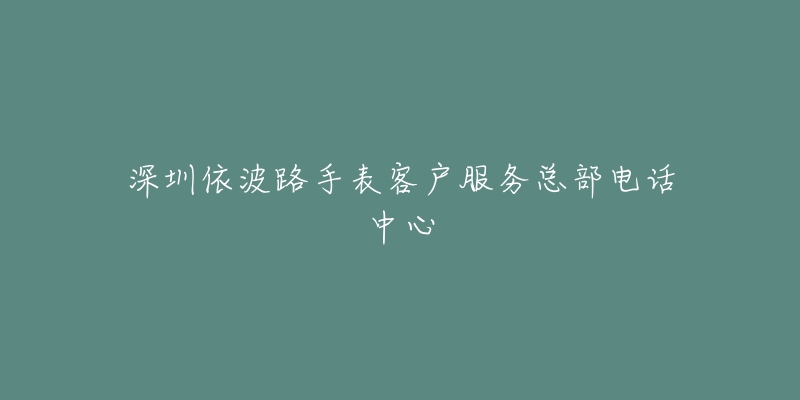 深圳依波路手表客户服务总部电话中心-名表号 深圳依波路手表客户服务总部电话中心