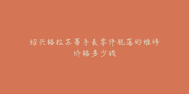 绍兴格拉苏蒂手表零件脱落的维修价格多少钱-名表号 绍兴格拉苏蒂手表零件脱落的维修价格多少钱