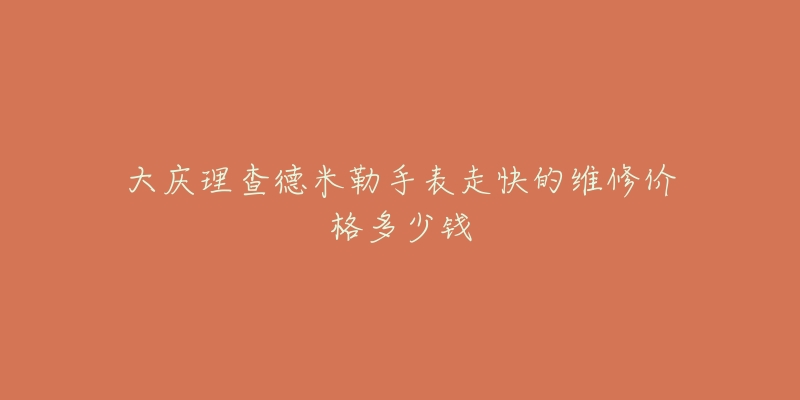 大庆理查德米勒手表走快的维修价格多少钱-名表号 大庆理查德米勒手表走快的维修价格多少钱