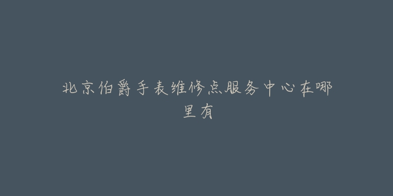 北京伯爵手表维修点服务中心在哪里有-名表号 北京伯爵手表维修点服务中心在哪里有