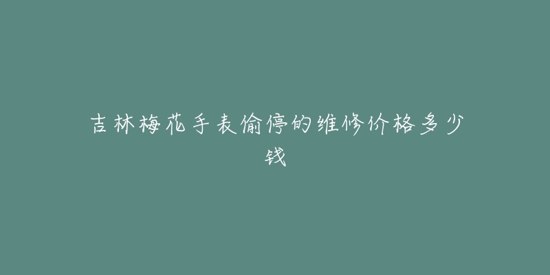 吉林梅花手表偷停的维修价格多少钱-名表号 吉林梅花手表偷停的维修价格多少钱