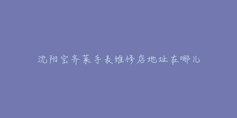 沈阳宝齐莱手表维修店地址在哪儿-名表号 沈阳宝齐莱手表维修店地址在哪儿