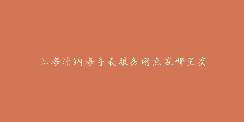 上海沛纳海手表服务网点在哪里有-名表号 上海沛纳海手表服务网点在哪里有