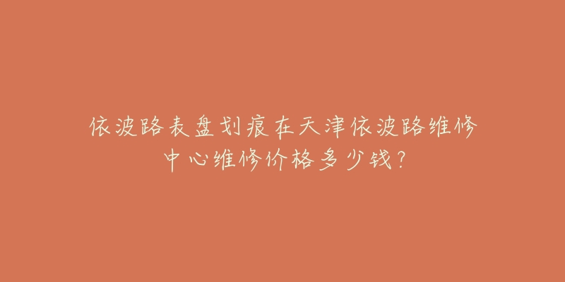 依波路表盘划痕在天津依波路维修中心维修价格多少钱?-名表号 依波路表盘划痕在天津依波路维修中心维修价格多少钱?