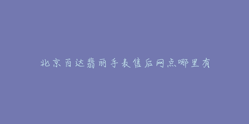 北京百达翡丽手表售后网点哪里有-名表号 北京百达翡丽手表售后网点哪里有
