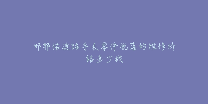 邯郸依波路手表零件脱落的维修价格多少钱-名表号 邯郸依波路手表零件脱落的维修价格多少钱