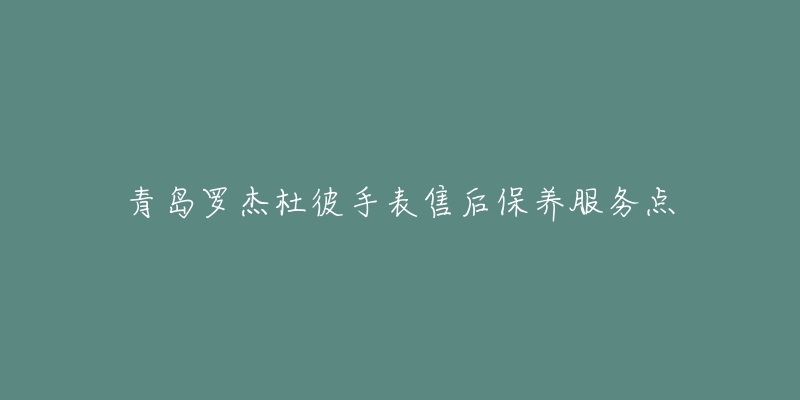 青岛罗杰杜彼手表售后保养服务点-名表号 青岛罗杰杜彼手表售后保养服务点