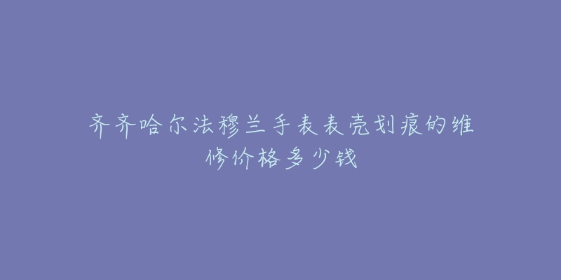 齐齐哈尔法穆兰手表表壳划痕的维修价格多少钱-名表号 齐齐哈尔法穆兰手表表壳划痕的维修价格多少钱