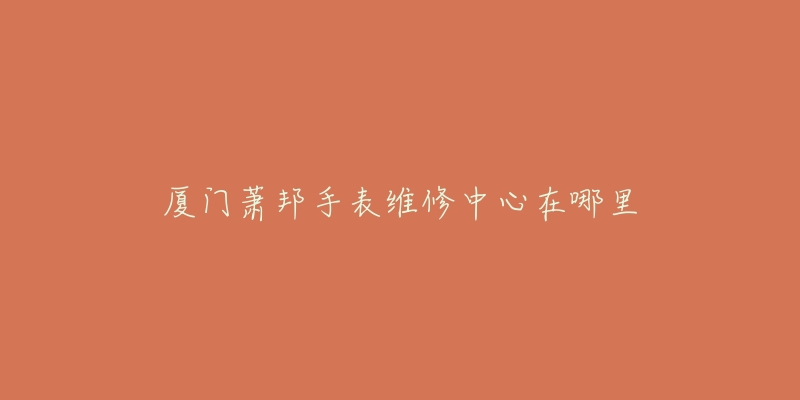 厦门萧邦手表维修中心在哪里-名表号 厦门萧邦手表维修中心在哪里