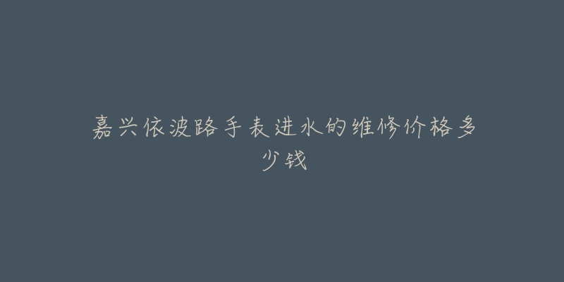 嘉兴依波路手表进水的维修价格多少钱-名表号 嘉兴依波路手表进水的维修价格多少钱