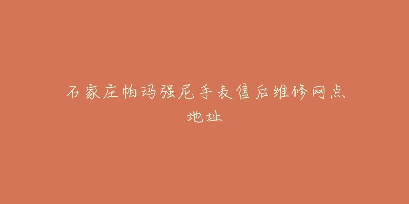 石家庄帕玛强尼手表售后维修网点地址-名表号 石家庄帕玛强尼手表售后维修网点地址